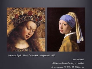 Jan van Eyck, Mary Crowned, completed 1432
Jan Vermeer
Girl with a Pearl Earring, c. 1665-6,
oil on canvas, 17 1/2 x 15 3/8 inches
 