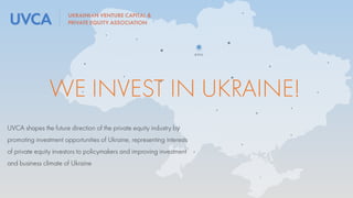 WE INVEST IN UKRAINE!
UVCA shapes the future direction of the private equity industry by
promoting investment opportunities of Ukraine, representing interests
of private equity investors to policymakers and improving investment
and business climate of Ukraine
 