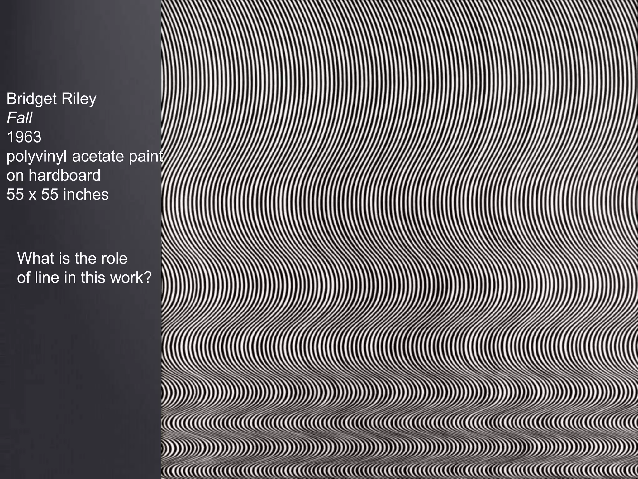 Bridget Riley
Fall
1963
polyvinyl acetate paint
on hardboard
55 x 55 inches
What is the role
of line in this work?
 