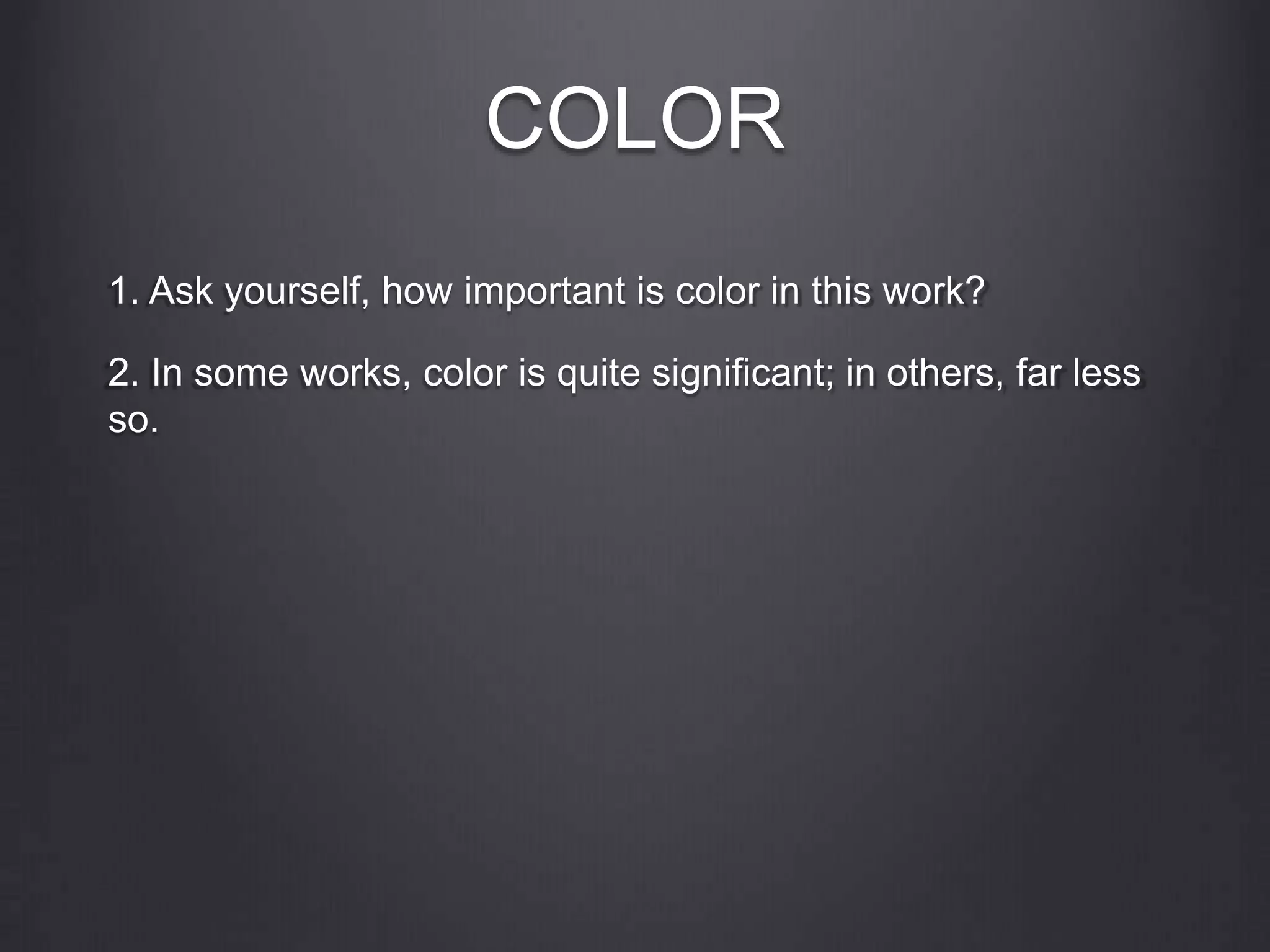 COLOR
1. Ask yourself, how important is color in this work?
2. In some works, color is quite significant; in others, far less
so.
 