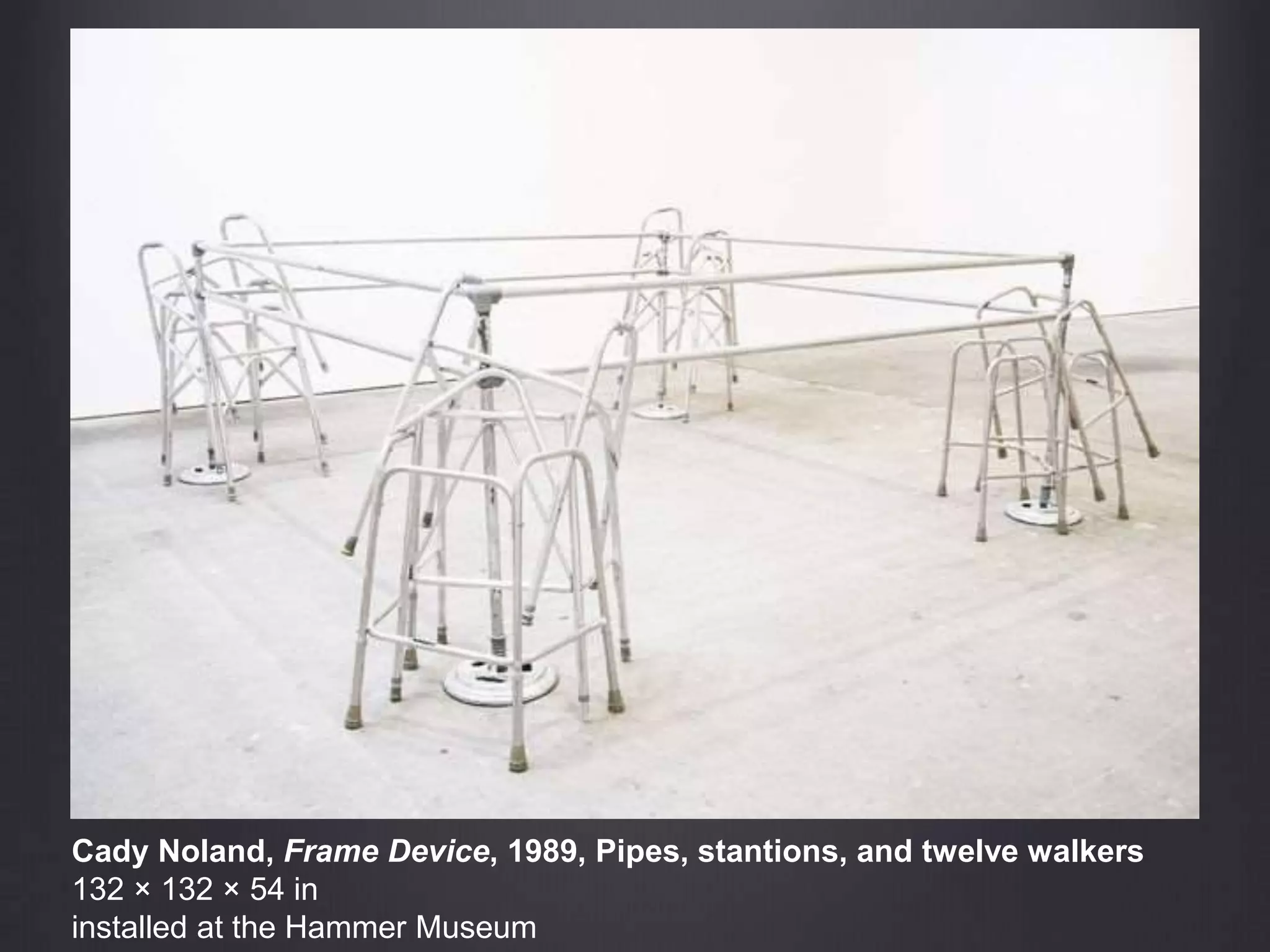 Cady Noland, Frame Device, 1989, Pipes, stantions, and twelve walkers
132 × 132 × 54 in
installed at the Hammer Museum
 