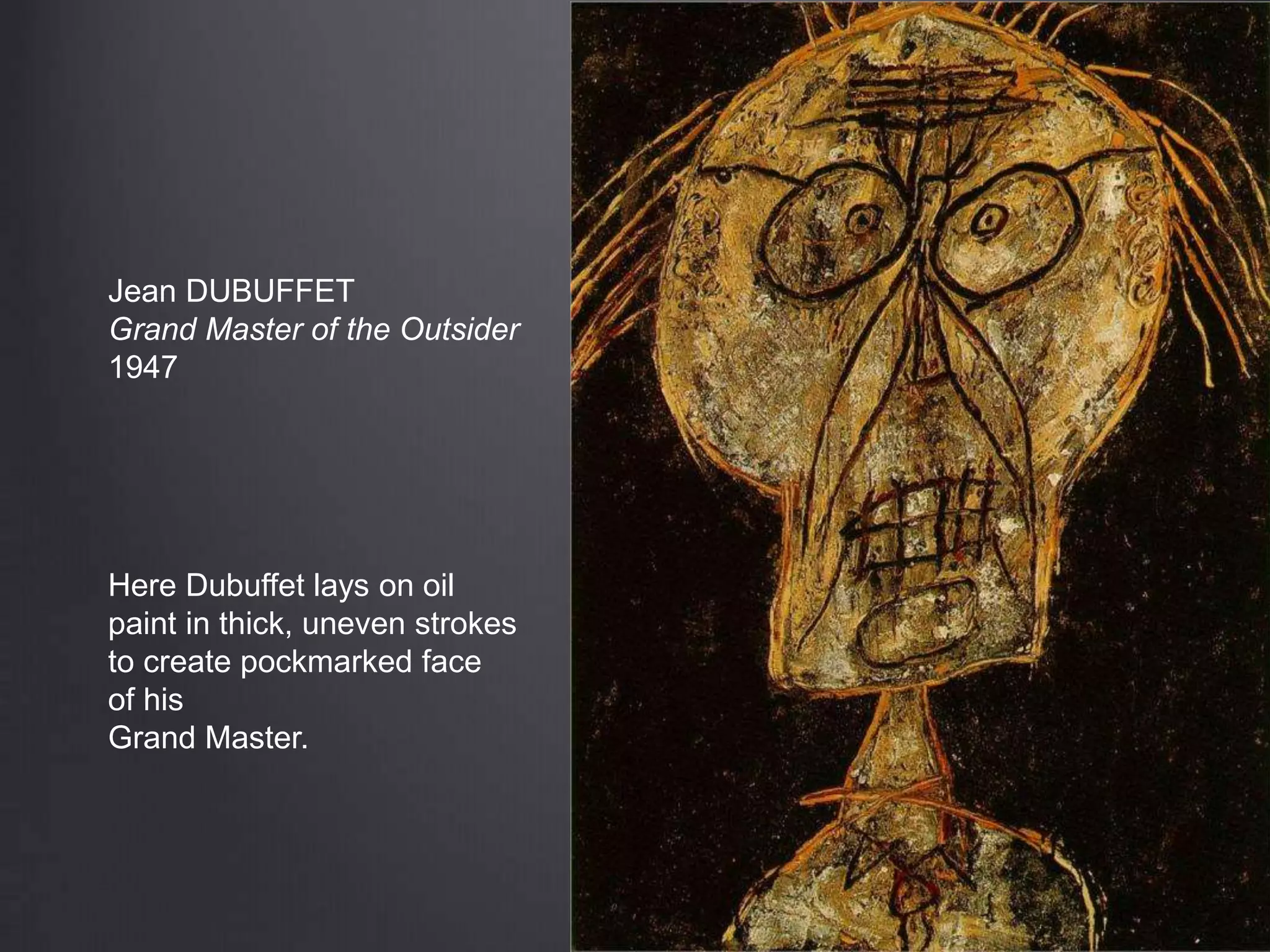 Jean DUBUFFET
Grand Master of the Outsider
1947
Here Dubuffet lays on oil
paint in thick, uneven strokes
to create pockmarked face
of his
Grand Master.
 