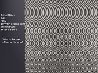 Bridget Riley
Fall
1963
polyvinyl acetate paint
on hardboard
55 x 55 inches
What is the role
of line in this work?
 