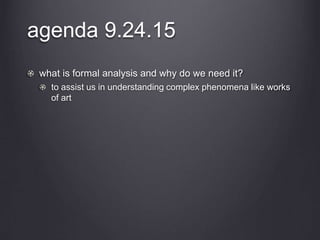 agenda 9.24.15
what is formal analysis and why do we need it?
to assist us in understanding complex phenomena like works
of art
 