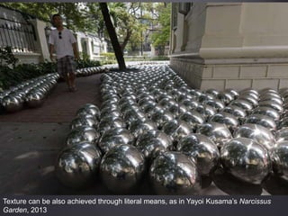 Texture can be also achieved through literal means, as in Yayoi Kusama’s Narcissus
Garden, 2013
 