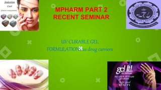MPHARM PART 2
RECENT SEMINAR
UV CURABLE GEL
FORMULATIONS as drug carriers
 