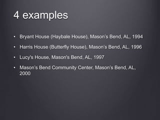 4 examples
• Bryant House (Haybale House), Mason’s Bend, AL, 1994
• Harris House (Butterfly House), Mason’s Bend, AL, 1996
• Lucy's House, Mason's Bend, AL, 1997
• Mason’s Bend Community Center, Mason’s Bend, AL,
2000
 