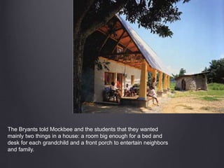 The Bryants told Mockbee and the students that they wanted
mainly two things in a house: a room big enough for a bed and
desk for each grandchild and a front porch to entertain neighbors
and family.
 