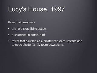 Lucy's House, 1997
three main elements
• a single-story living space,
• a screened-in porch, and
• tower that doubled as a master bedroom upstairs and
tornado shelter/family room downstairs.
 