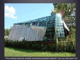 This building features another surprising recycled material. Can you tell what it is?
 