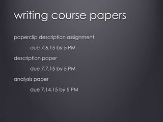 writing course papers
paperclip description assignment
due 7.6.15 by 5 PM
description paper
due 7.7.15 by 5 PM
analysis paper
due 7.14.15 by 5 PM
 