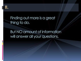 Finding out more is a great
thing to do.
But NO amount of information
will answer all your questions.
 