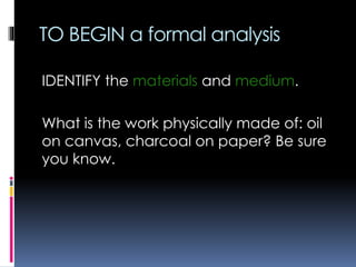 TO BEGIN a formal analysis
IDENTIFY the materials and medium.
What is the work physically made of: oil
on canvas, charcoal on paper? Be sure
you know.
 