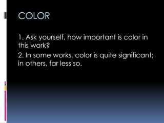 COLOR
1. Ask yourself, how important is color in
this work?
2. In some works, color is quite significant;
in others, far less so.
 