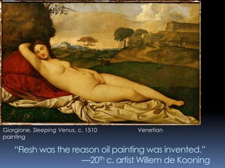 “Flesh was the reason oil painting was invented.”
—20th c. artist Willem de Kooning
Giorgione, Sleeping Venus, c. 1510 Venetian
painting
 