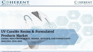 © Coherent market Insights. All Rights Reserved
UV Curable Resins & Formulated
Products Market
GLOBAL INDUSTRY INSIGHTS, TRENDS, OUTLOOK, AND OPPORTUNITY 
ANALYSIS, 2016­2025
 