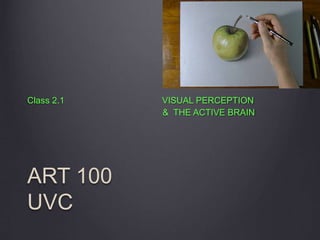 ART 100
UVC
Class 2.1 VISUAL PERCEPTION
& THE ACTIVE BRAIN
 