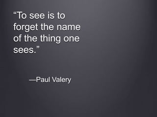“To see is to 
forget the name 
of the thing one 
sees.” 
—Paul Valery 
 