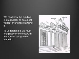 We can know the building
in great detail as an object
without ever understanding
it.
To understand it, we must
imaginatively connect with
the human beings who
made it.
 