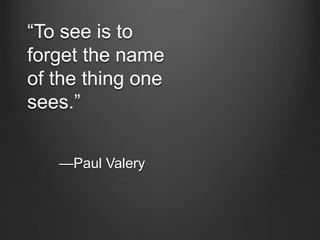 “To see is to
forget the name
of the thing one
sees.”
—Paul Valery
 