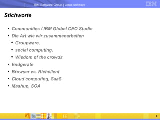 Stichworte Communities / IBM Globel CEO Studie Die Art wie wir zusammenarbeiten Groupware,  social computing, Wisdom of the crowds Endgeräte Browser vs. Richclient Cloud computing, SaaS Mashup, SOA 