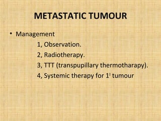 METASTATIC TUMOUR
• Management
       1, Observation.
       2, Radiotherapy.
       3, TTT (transpupillary thermotharapy).
       4, Systemic therapy for 10 tumour
 