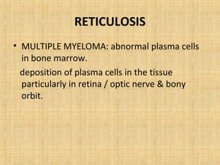 RETICULOSIS
• MULTIPLE MYELOMA: abnormal plasma cells
  in bone marrow.
  deposition of plasma cells in the tissue
  particularly in retina / optic nerve & bony
  orbit.
 