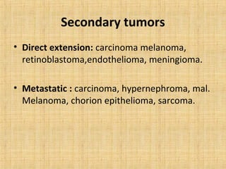 Secondary tumors
• Direct extension: carcinoma melanoma,
  retinoblastoma,endothelioma, meningioma.

• Metastatic : carcinoma, hypernephroma, mal.
  Melanoma, chorion epithelioma, sarcoma.
 
