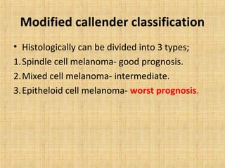 Modified callender classification
• Histologically can be divided into 3 types;
1.Spindle cell melanoma- good prognosis.
2.Mixed cell melanoma- intermediate.
3.Epitheloid cell melanoma- worst prognosis.
 