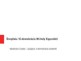 Üvegfalu / E-demokrácia Műhely Egyesület 
Madarász Csaba – újságíró, e-demokrácia szakértő 
 
