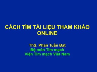 CÁCH TÌM TÀI LIỆU THAM KHẢO
ONLINE
ThS. Phan Tuấn Đạt
Bộ môn Tim mạch
Viện Tim mạch Việt Nam
 