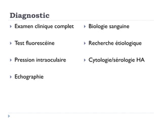 Diagnostic
 Examen clinique complet
 Test fluorescéine
 Pression intraoculaire
 Echographie
 Biologie sanguine
 Recherche étiologique
 Cytologie/sérologie HA
 