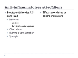 Anti-inflammatoires stéroïdiens
 Biodisponibilité des AIS
dans l’œil
 Barrières
 Cornée
 Barrière hémato-aqueuse
 Choix du sel
 Rythme d’administration
 Synergie
 Effets secondaires et
contre-indications
 
