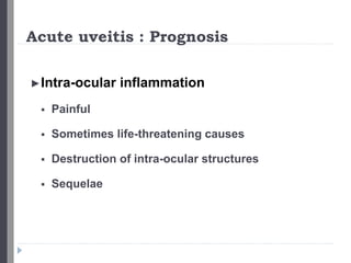 Acute uveitis : Prognosis
►Intra-ocular inflammation
 Painful
 Sometimes life-threatening causes
 Destruction of intra-ocular structures
 Sequelae
 