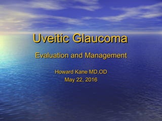 Uveitic GlaucomaUveitic Glaucoma
Evaluation and ManagementEvaluation and Management
Howard Kane MD,ODHoward Kane MD,OD
May 22, 2016May 22, 2016
 
