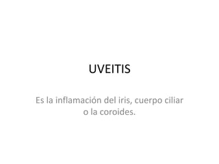 UVEITIS 
Es la inflamación del iris, cuerpo ciliar 
o la coroides. 
 