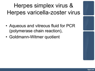 Herpes simplex virus &
Herpes varicella-zoster virus
• Aqueous and vitreous fluid for PCR
(polymerase chain reaction),
• Goldmann-Witmer quotient
 