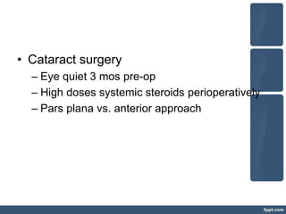 • Cataract surgery
– Eye quiet 3 mos pre-op
– High doses systemic steroids perioperatively
– Pars plana vs. anterior approach
 