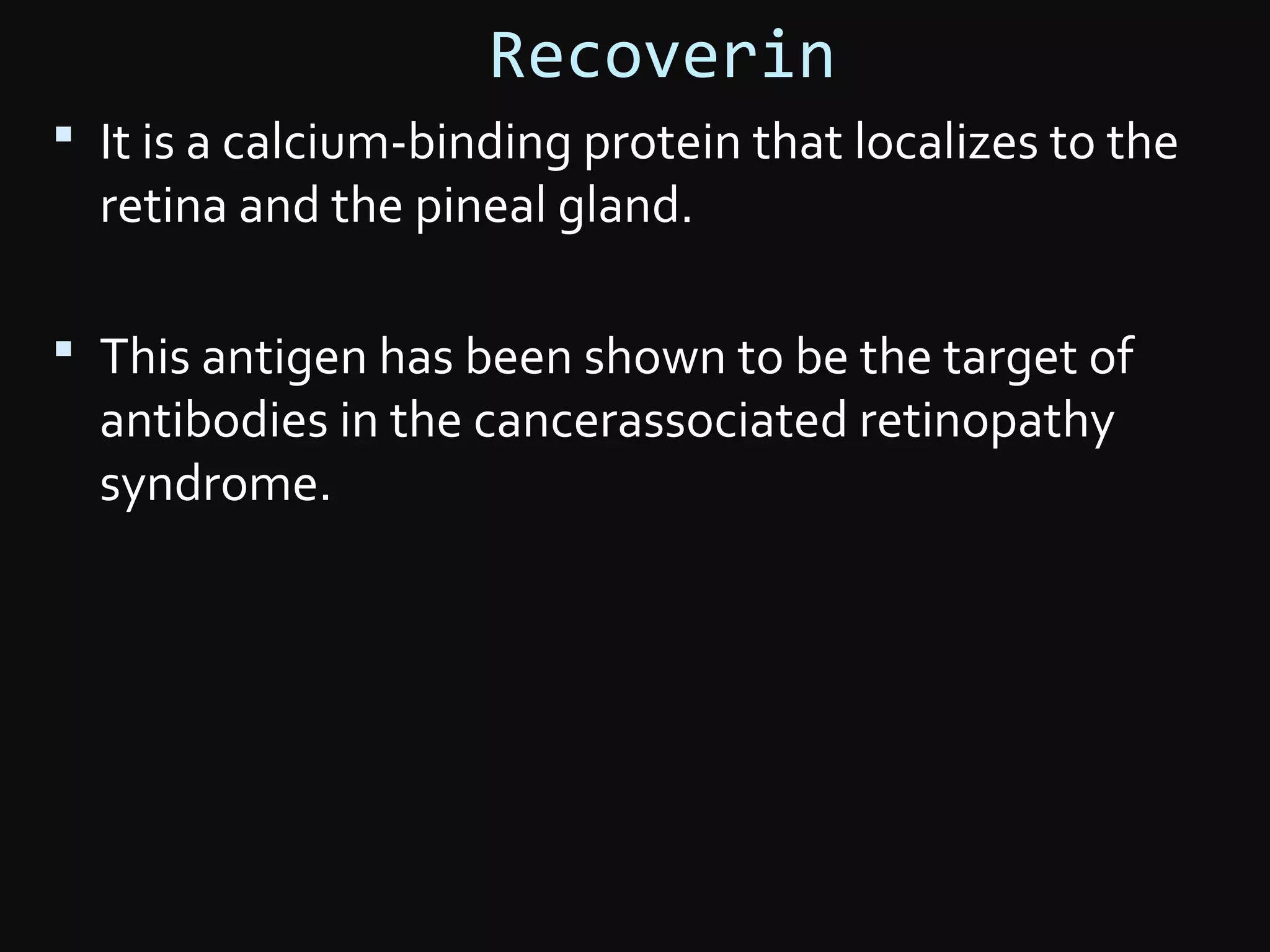 Recoverin
 It is a calcium-binding protein that localizes to the
retina and the pineal gland.
 This antigen has been shown to be the target of
antibodies in the cancerassociated retinopathy
syndrome.
 