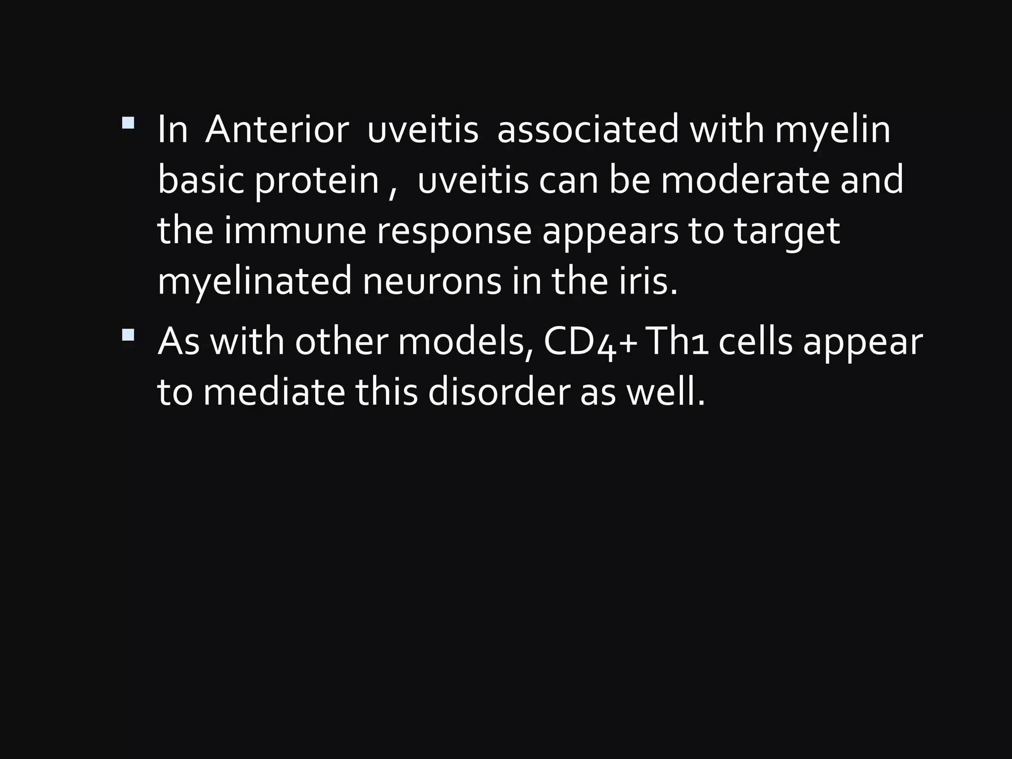  In Anterior uveitis associated with myelin
basic protein , uveitis can be moderate and
the immune response appears to target
myelinated neurons in the iris.
 As with other models, CD4+Th1 cells appear
to mediate this disorder as well.
 