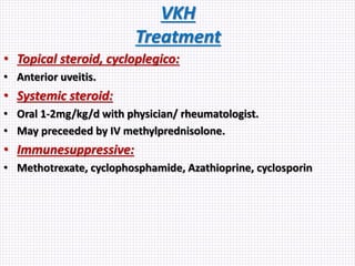 VKH
Treatment
• Topical steroid, cycloplegico:
• Anterior uveitis.
• Systemic steroid:
• Oral 1-2mg/kg/d with physician/ rheumatologist.
• May preceeded by IV methylprednisolone.
• Immunesuppressive:
• Methotrexate, cyclophosphamide, Azathioprine, cyclosporin
 