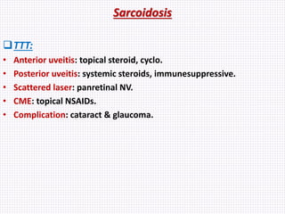 Sarcoidosis
TTT:
• Anterior uveitis: topical steroid, cyclo.
• Posterior uveitis: systemic steroids, immunesuppressive.
• Scattered laser: panretinal NV.
• CME: topical NSAIDs.
• Complication: cataract & glaucoma.
 