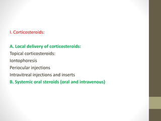 I. Corticosteroids:
A. Local delivery of corticosteroids:
Topical corticosteroids:
Iontophoresis
Periocular injections
Intravitreal injections and inserts
B. Systemic oral steroids (oral and intravenous)
 