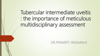 Tubercular intermediate uveitis
: the importance of meticulous
multidisciplinary assessment
DR.PRAKRITI YAGNAM.K
 