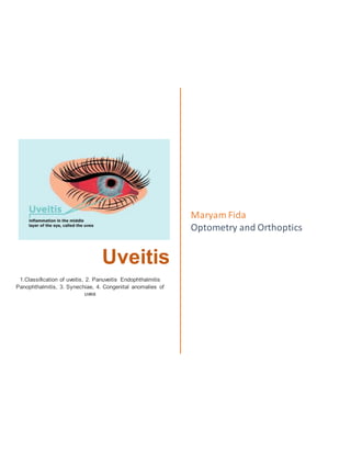 Uveitis
1.Classification of uveitis, 2. Panuveitis Endophthalmitis
Panophthalmitis, 3. Synechiae, 4. Congenital anomalies of
uvea
Maryam Fida
Optometry and Orthoptics
 
