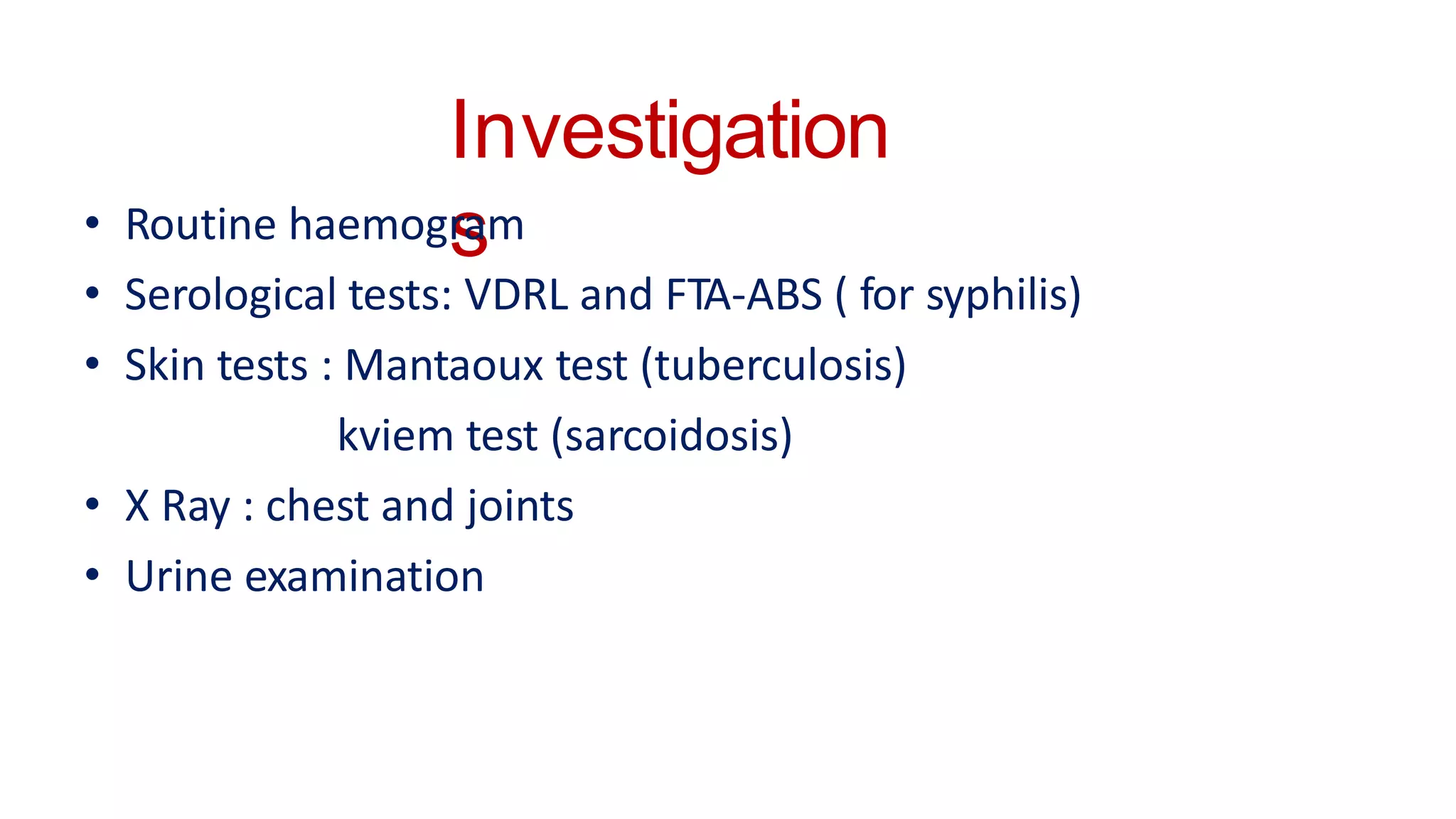 Investigation
s
• Routine haemogram
• Serological tests: VDRL and FTA-ABS ( for syphilis)
• Skin tests : Mantaoux test (tuberculosis)
kviem test (sarcoidosis)
• X Ray : chest and joints
• Urine examination
 