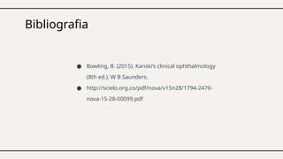 ● Bowling, B. (2015). Kanski’s clinical ophthalmology
(8th ed.). W B Saunders.
● http://scielo.org.co/pdf/nova/v15n28/1794-2470-
nova-15-28-00099.pdf
Bibliografia
 