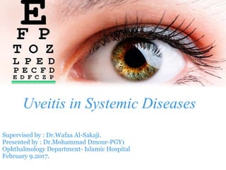 Uveitis in Systemic Diseases
Supervised by : Dr.Wafaa Al-Sakaji.
Presented by : Dr.Mohammad Dmour-PGY1
Ophthalmology Department- Islamic Hospital
February 9.2017.
 