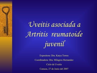 Uveitis asociada a Artritis  reumatoide juvenil Expositora: Dra. Katya Torres Coordinadora: Dra. Milagros Hernandez Ciclo de Uveitis Caracas, 27 de Junio del 2007 