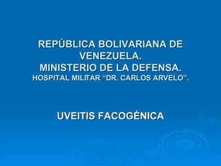 REPÚBLICA BOLIVARIANA DE VENEZUELA. MINISTERIO DE LA DEFENSA. HOSPITAL MILITAR “DR. CARLOS ARVELO”. UVEITIS FACOGÉNICA 